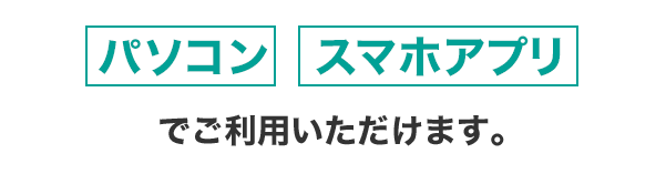 パソコン・スマホウェブ・スマホアプリでご利用いただけます。