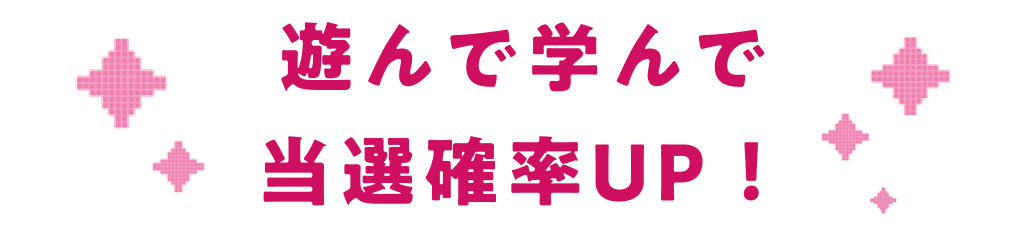 遊んで学んで当選確率UP！