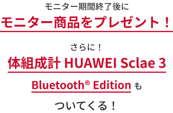 モニター期間終了後にモニター商品をプレゼント！さらに！体組成計 HUAWEI Sclae 3 もついてくる！