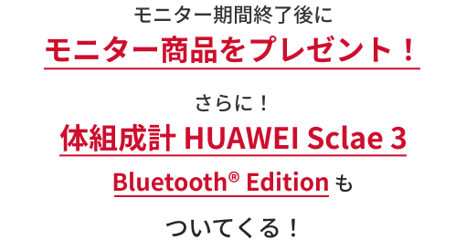 モニター期間終了後にモニター商品をプレゼント！さらに！体組成計 HUAWEI Sclae 3 もついてくる！