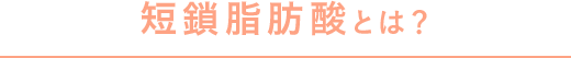 短鎖脂肪酸とは？