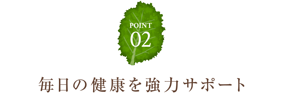 POINT02：毎日の健康を強力サポート