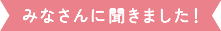 みなさんに聞きました！